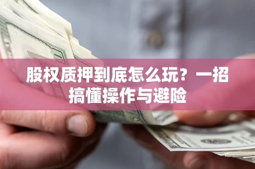 武汉股权质押到底怎么玩?一招搞懂操作与避险 武汉股权质押到底怎么玩?一招搞懂操作与避险