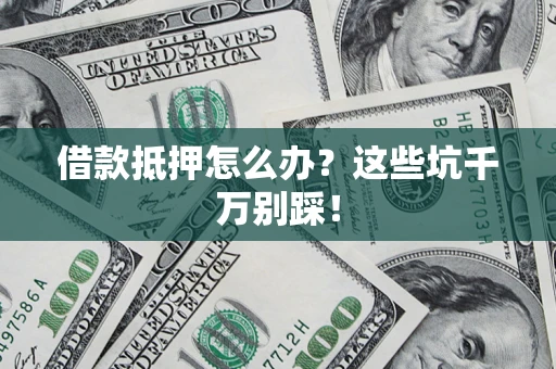 武汉借款抵押怎么办?这些坑千万别踩! 武汉借款抵押怎么办?这些坑千万别踩!